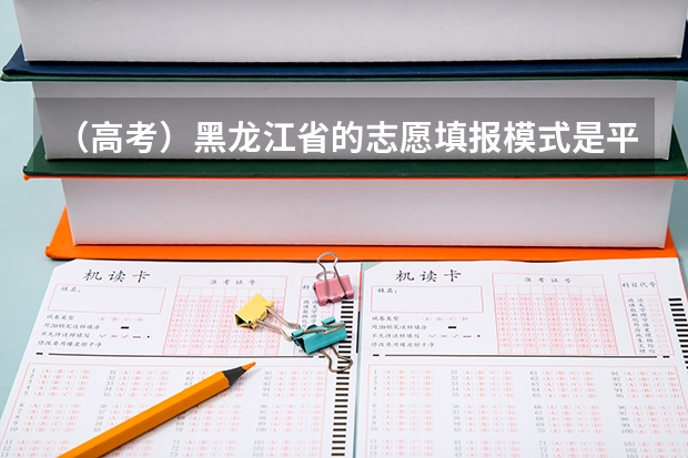 (高考)黑龙江省的志愿填报模式是平行志愿还是别的什么?