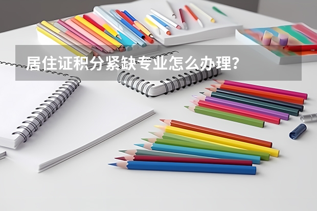 居住证积分紧缺专业怎么办理？