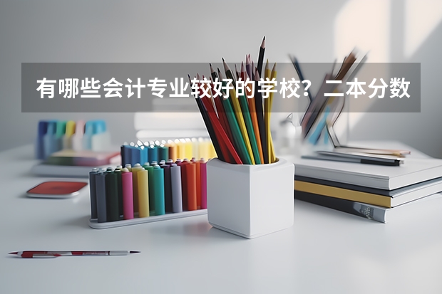 有哪些会计专业较好的学校？二本分数线是多少？