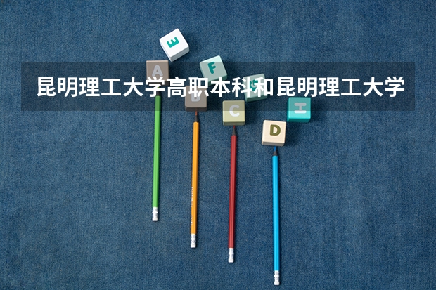 昆明理工大学高职本科和昆明理工大学毕业证有没有区别？区别在哪里？