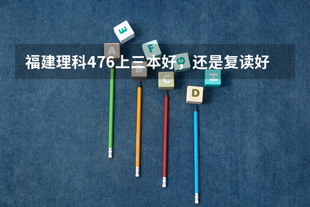 福建理科476上三本好，还是复读好呢