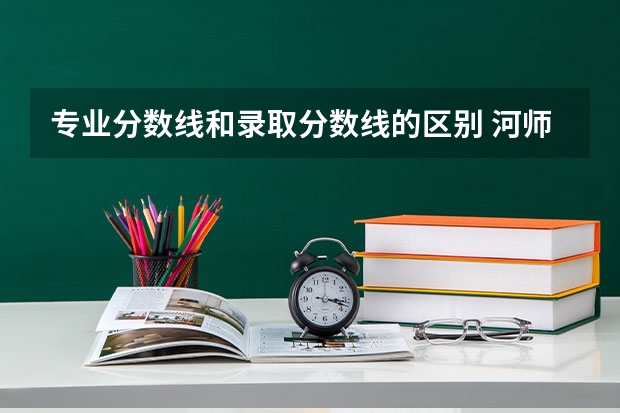 专业分数线和录取分数线的区别 河师大2023各专业录取分数线