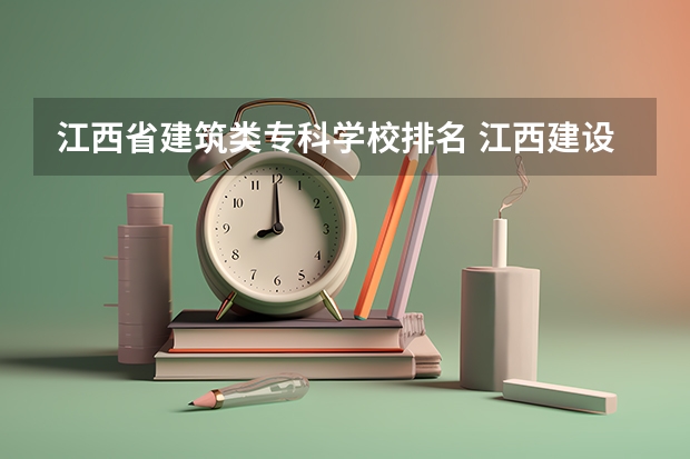 江西省建筑类专科学校排名 江西建设职业技术学院排名