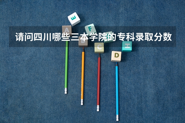 请问四川哪些三本学院的专科录取分数线低？