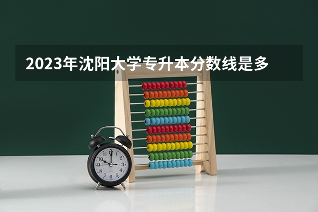 2023年沈阳大学专升本分数线是多少？
