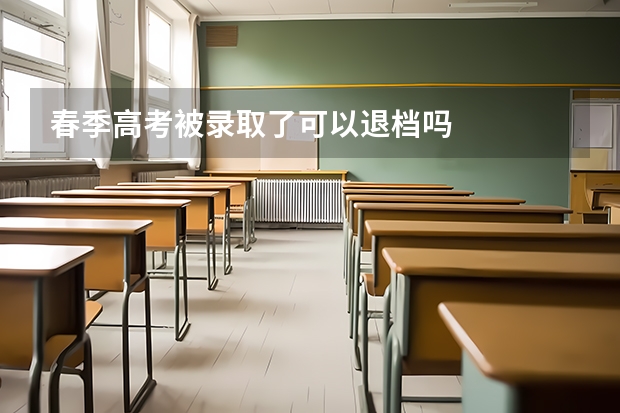 春季高考被录取了可以退档吗