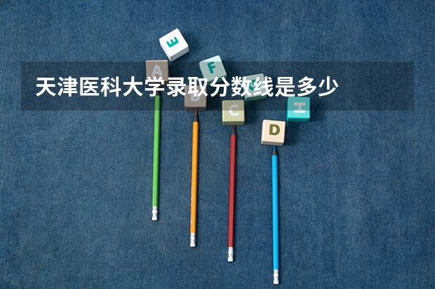 天津医科大学录取分数线是多少