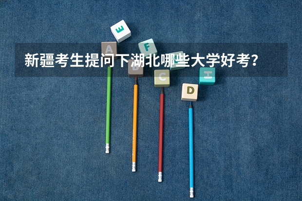 新疆考生提问下湖北哪些大学好考？