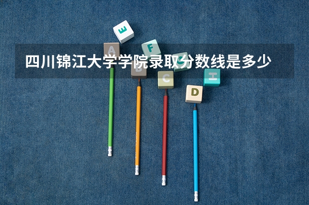 四川锦江大学学院录取分数线是多少