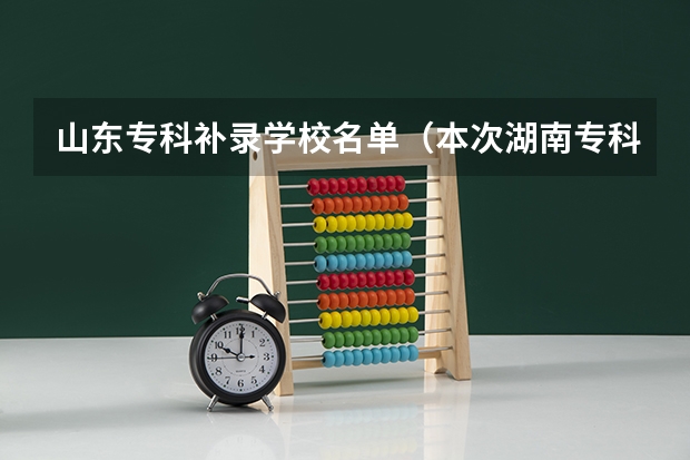 山东专科补录学校名单（本次湖南专科高校补录得学校有那些比较好？）