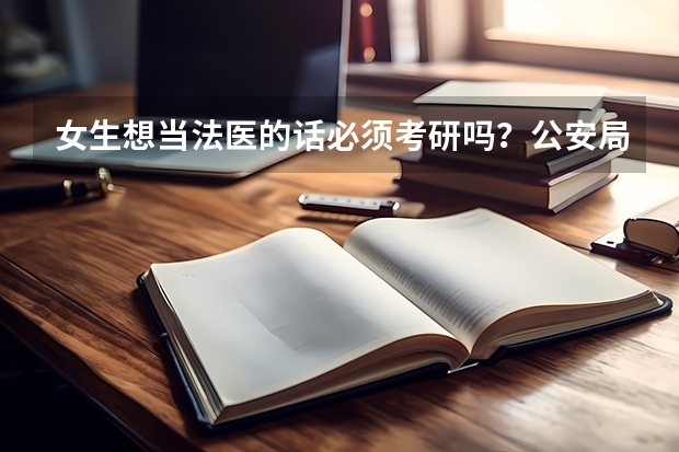 女生想当法医的话必须考研吗？公安局招法医有体能要求吗？